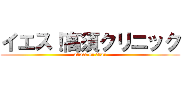 イエス！高須クリニック (attack on titan)