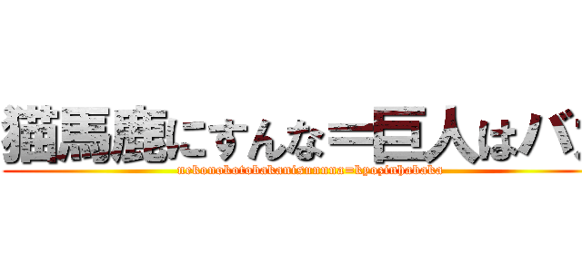 猫馬鹿にすんな＝巨人はバカ (nekonokotobakanisunnna=kyozinhabaka)