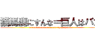 猫馬鹿にすんな＝巨人はバカ (nekonokotobakanisunnna=kyozinhabaka)