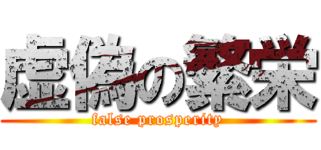 虚偽の繁栄 (false prosperity)