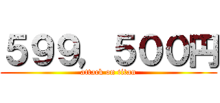 ５９９，５００円 (attack on titan)