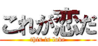 これが恋だ (this is love)