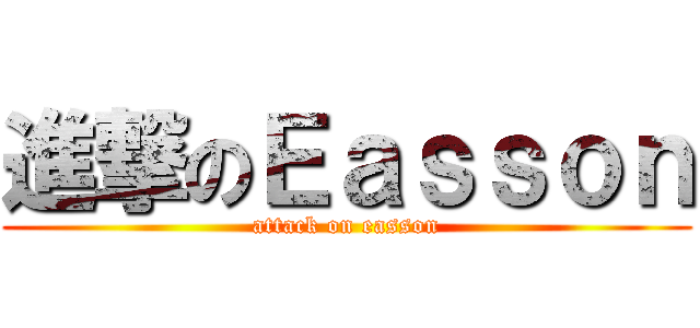 進撃のＥａｓｓｏｎ (attack on easson)