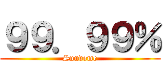９９．９９％ (Sundome)