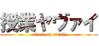 授業ヤヴァイ (attack on credit)