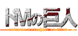 ドＭの巨人 (extreme masochist　on titan)