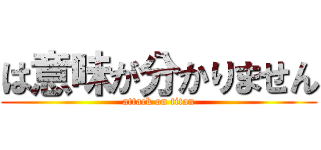 は意味が分かりません (attack on titan)