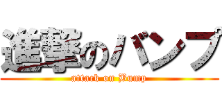進撃のバンプ (attack on Bump)