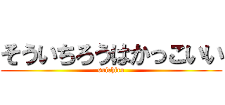 そういちろうはかっこいい (soichiro)