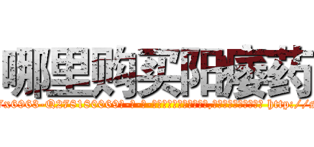 哪里购买阳痿药 (哪里购买阳痿药【电-186x2687x6963-Q278180069元-吉-药-业】我们做的是长期生意,靠的是老客户长期支持 http://sngk.net/Xz2uCK
)