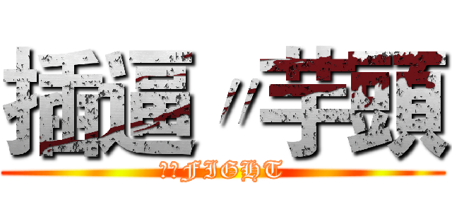 插逼〃芋頭 (芋頭FIGHT)