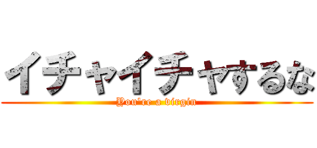 イチャイチャするな (You're a virgin)