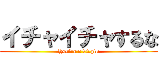 イチャイチャするな (You're a virgin)