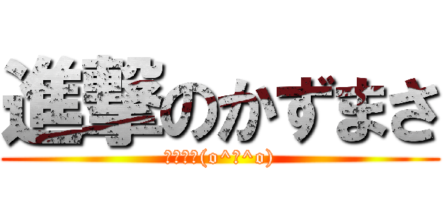進撃のかずまさ (ﾊｹﾞﾛ(o^－^o))