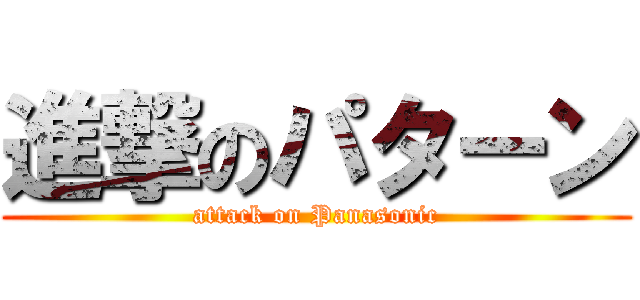 進撃のパターン (attack on Panasonic)