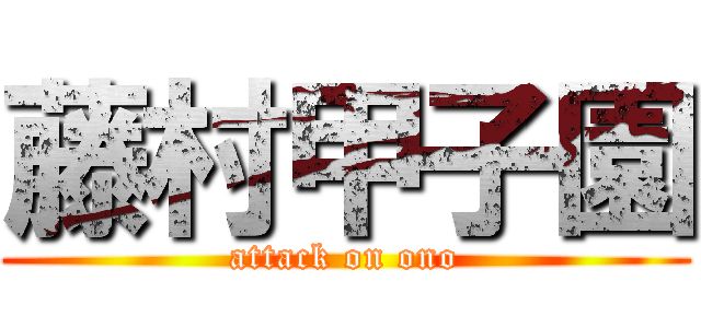 藤村甲子園 (attack on ono)