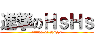 進撃のＨｓＨｓ (attack on HsHs)