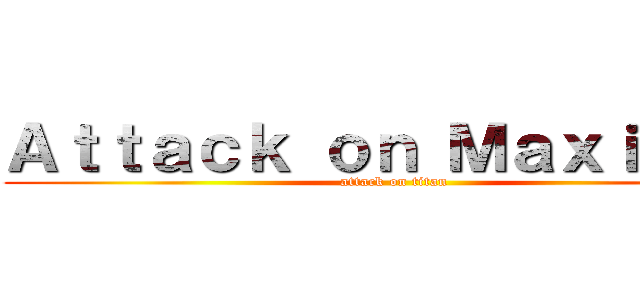 Ａｔｔａｃｋ ｏｎ Ｍａｘｉｍｕｓ (attack on titan)