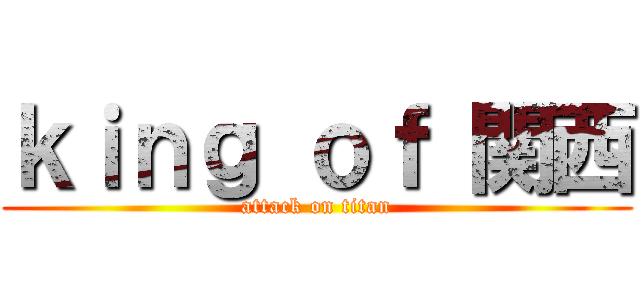 ｋｉｎｇ ｏｆ 関西 (attack on titan)