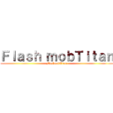 Ｆｌａｓｈ ｍｏｂＴｉｔａｎ (FlashmobTitan)