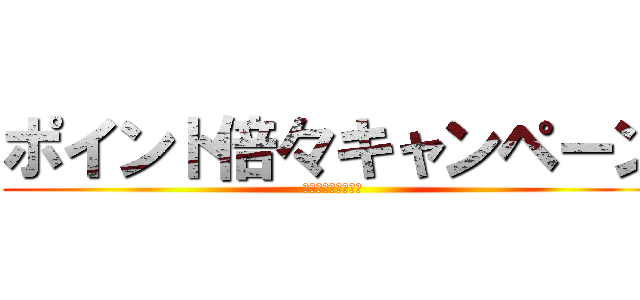 ポイント倍々キャンペーン (メルマガ会員様限定)