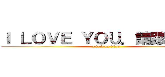 Ｉ ＬＯＶＥ ＹＯＵ．請跟我交往 (attack on titan)