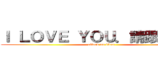 Ｉ ＬＯＶＥ ＹＯＵ．請跟我交往 (attack on titan)