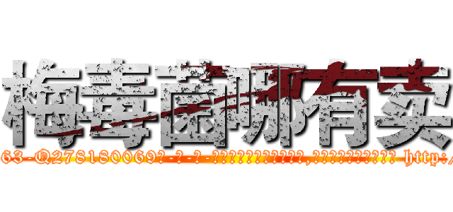 梅毒菌哪有卖 (梅毒菌哪有卖【电-186x2687x6963-Q278180069元-吉-药-业】我们做的是长期生意,靠的是老客户长期支持 http://sngk.net/YBL7on
)