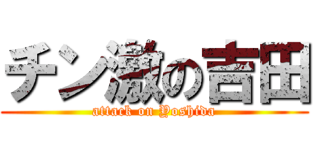 チン激の吉田 (attack on Yoshida)