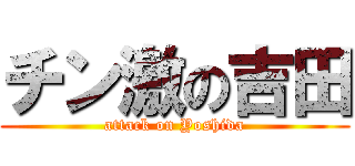 チン激の吉田 (attack on Yoshida)