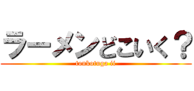 ラーメンどこいく？ (tonkotuga ii)