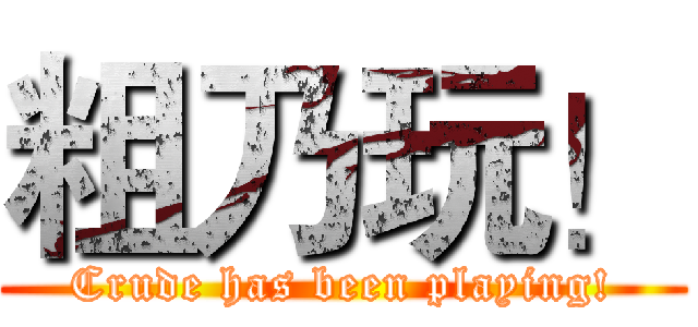 粗乃玩！ (Crude has been playing!)