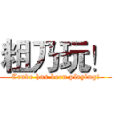 粗乃玩！ (Crude has been playing!)