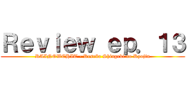 Ｒｅｖｉｅｗ ｅｐ．１３ (RAINOWCHIT - Reseña Shingeki no Kyojin)
