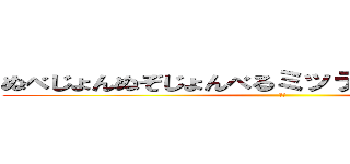 ぬべじょんぬぞじょんべるミッティスモげろんぼょ (は？)