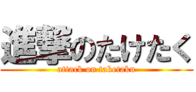進撃のたけたく (attack on taketaku)