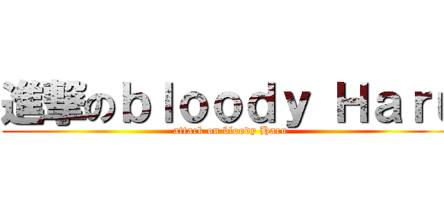 進撃のｂｌｏｏｄｙ Ｈａｒｕ (attack on bloody Haru)