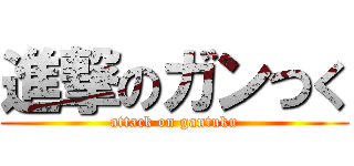 進撃のガンつく (attack on gantuku)