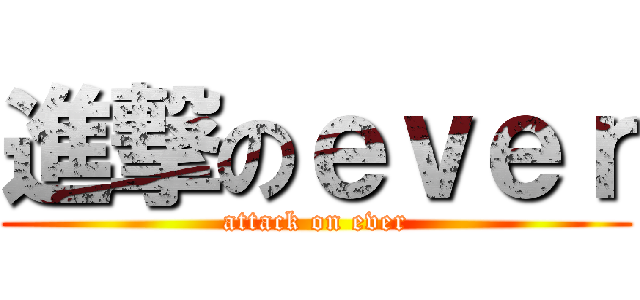 進撃のｅｖｅｒ (attack on ever)