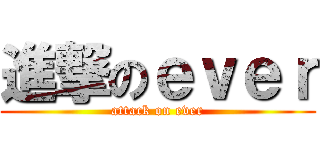 進撃のｅｖｅｒ (attack on ever)