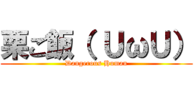 栗ご飯（ ＵωＵ） (Dangerous Human)