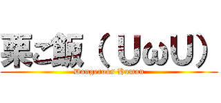 栗ご飯（ ＵωＵ） (Dangerous Human)