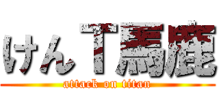 けんＴ馬鹿 (attack on titan)