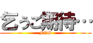 乞うご期待… (FNS)