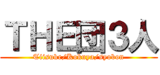 ＴＨＥ団３人 (Tiisuke/Kokuya/syobon)