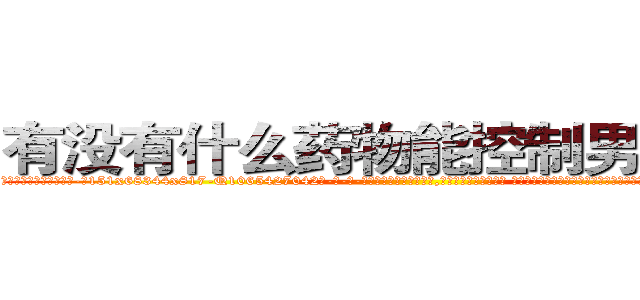 有没有什么药物能控制男性绝精 (有没有什么药物能控制男性绝精【电-话151x68344x817-Q1065427042元-吉-药-业】我们做的是长期生意,靠的是老客户长期支持 有没有什么药物能控制男性绝精在发表了一篇http://sngk.net/COD2Tk

参考消息网我们做的是长期生意,靠的是老客户长期支持也许我们早该意识到，就连鲍勃·霍斯金斯（金球奖戏剧类电影男主角 
)