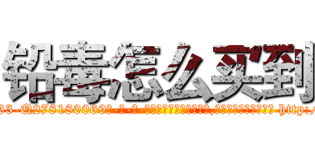 铅毒怎么买到 (铅毒怎么买到【电-186x2687x6963-Q278180069元-吉-药-业】我们做的是长期生意,靠的是老客户长期支持 http://sngk.net/DP7VoO
)