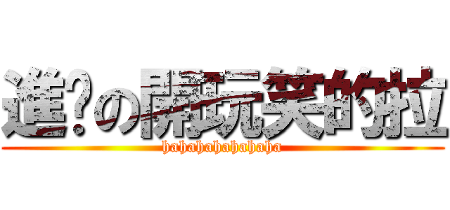 進擊の開玩笑的拉 (hahahahahahaha)