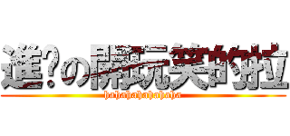進擊の開玩笑的拉 (hahahahahahaha)