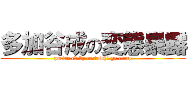 多加谷成の変態暴露 (produced by mainichi ga camp)